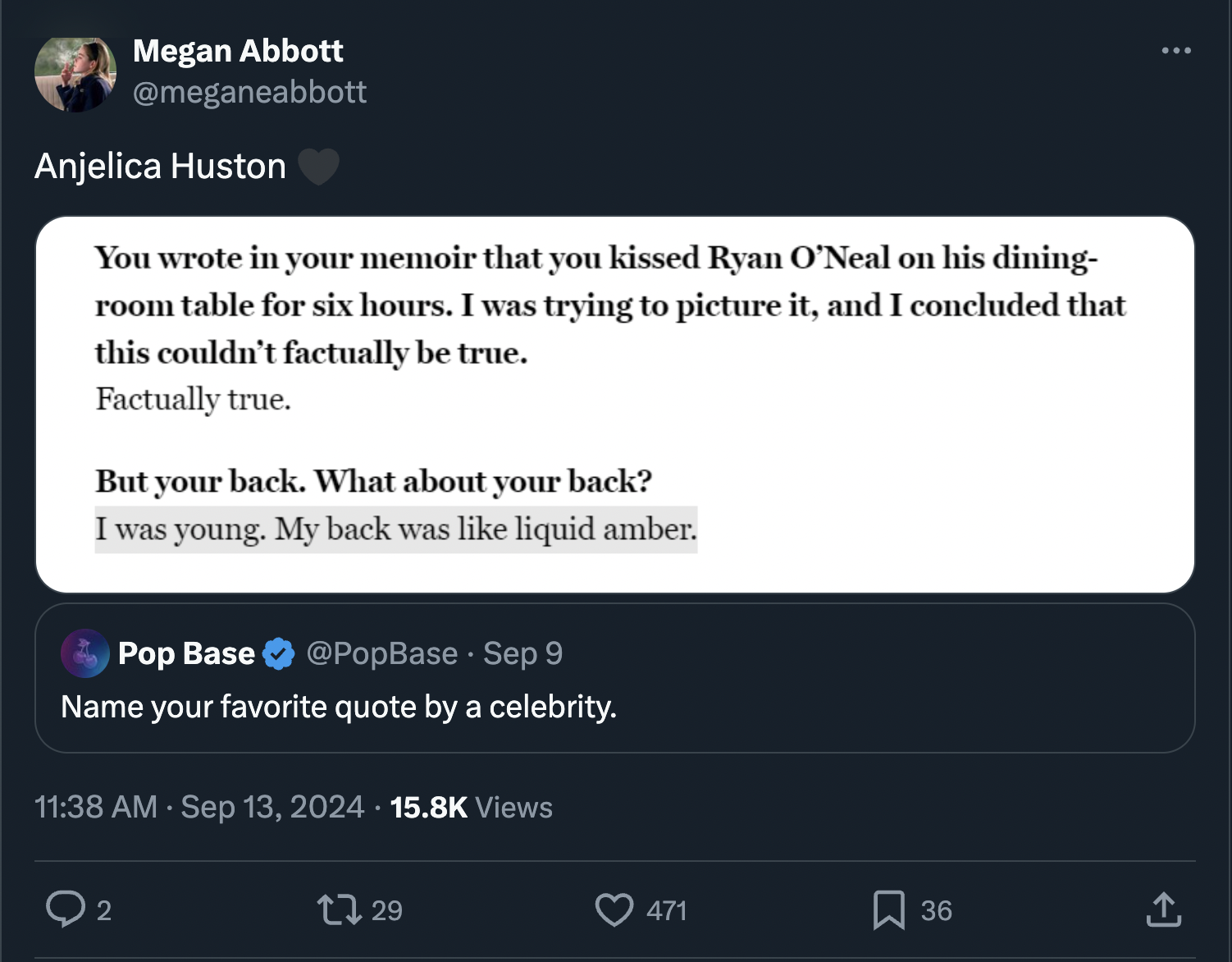 screenshot - Megan Abbott Anjelica Huston You wrote in your memoir that you kissed Ryan O'Neal on his dining room table for six hours. I was trying to picture it, and I concluded that this couldn't factually be true. Factually true. But your back. What ab